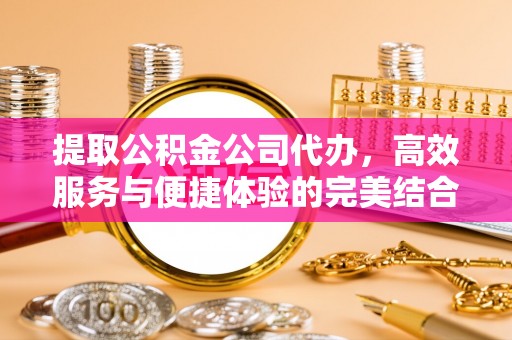 石排提取公积金公司代办，高效服务与便捷体验的完美结合