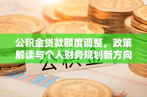 石排公积金贷款额度调整，政策解读与个人财务规划新方向