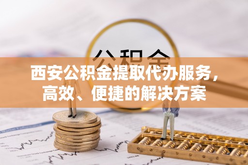 石排西安公积金提取代办服务，高效、便捷的解决方案