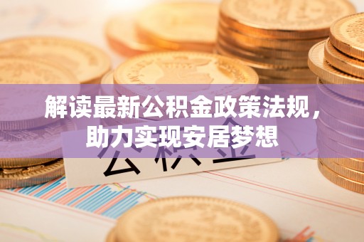 石排解读最新公积金政策法规，助力实现安居梦想