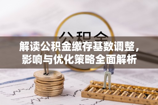 石排解读公积金缴存基数调整，影响与优化策略全面解析