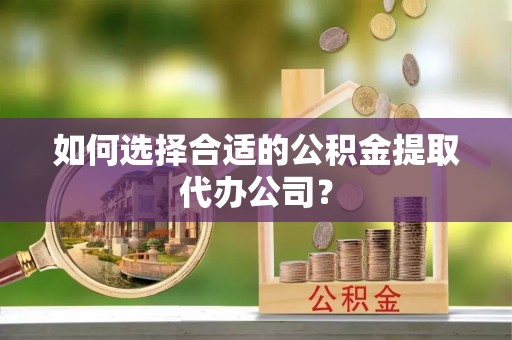 石排如何选择合适的公积金提取代办公司？