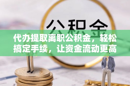 石排代办提取离职公积金，轻松搞定手续，让资金流动更高效