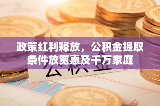 石排政策红利释放，公积金提取条件放宽惠及千万家庭