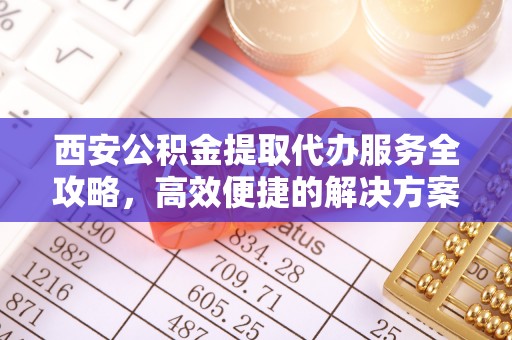 石排西安公积金提取代办服务全攻略，高效便捷的解决方案