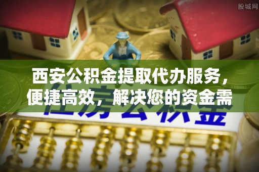 石排西安公积金提取代办服务，便捷高效，解决您的资金需求
