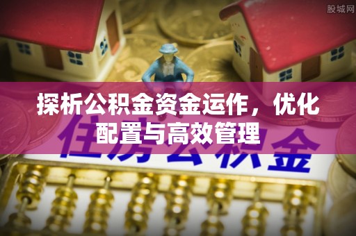 石排探析公积金资金运作，优化配置与高效管理