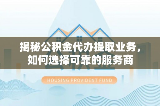 石排揭秘公积金代办提取业务，如何选择可靠的服务商