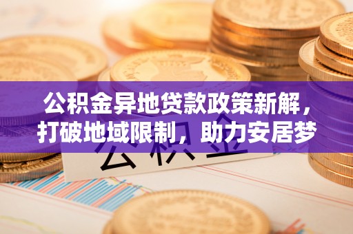 石排公积金异地贷款政策新解，打破地域限制，助力安居梦想