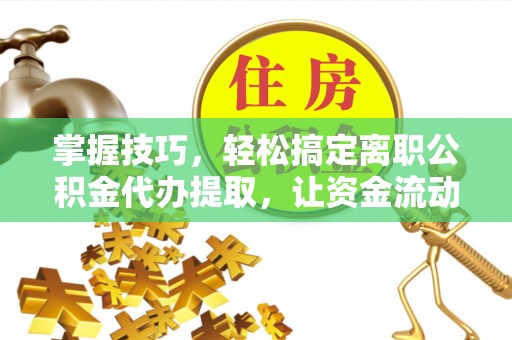 石排掌握技巧，轻松搞定离职公积金代办提取，让资金流动更便捷