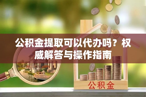 石排公积金提取可以代办吗？权威解答与操作指南