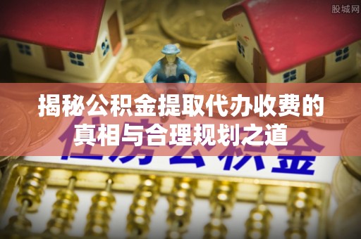 石排揭秘公积金提取代办收费的真相与合理规划之道