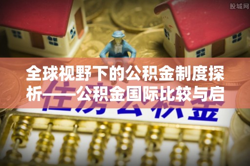 石排全球视野下的公积金制度探析——公积金国际比较与启示