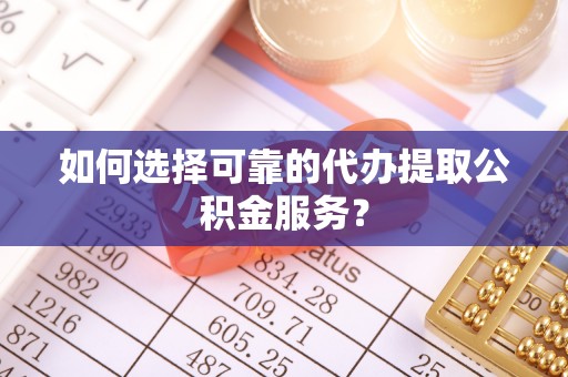 石排如何选择可靠的代办提取公积金服务？