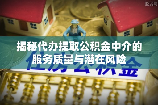 石排揭秘代办提取公积金中介的服务质量与潜在风险
