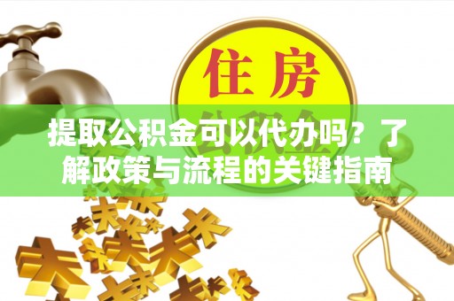 石排提取公积金可以代办吗？了解政策与流程的关键指南