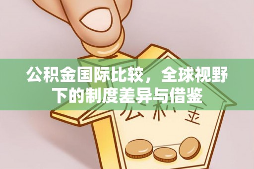 石排公积金国际比较，全球视野下的制度差异与借鉴