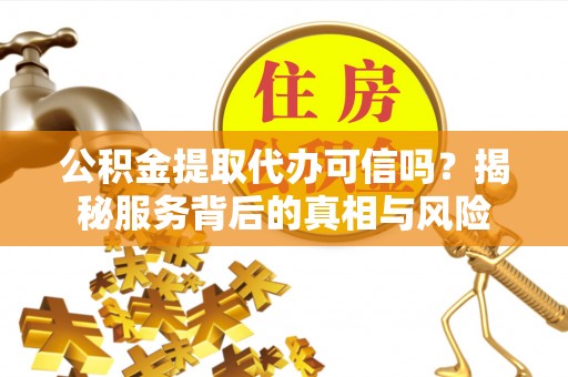 石排公积金提取代办可信吗？揭秘服务背后的真相与风险