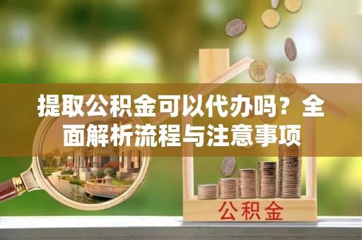 石排提取公积金可以代办吗？全面解析流程与注意事项