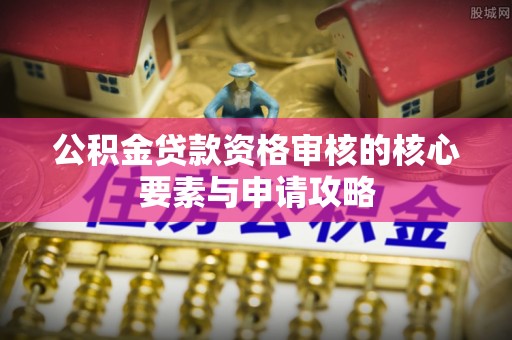石排公积金贷款资格审核的核心要素与申请攻略