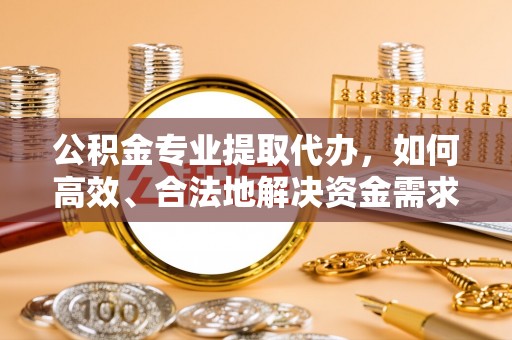 石排公积金专业提取代办，如何高效、合法地解决资金需求？