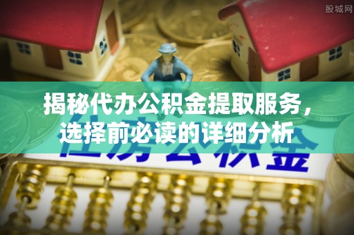 石排揭秘代办公积金提取服务，选择前必读的详细分析