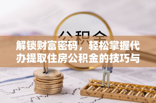 石排解锁财富密码，轻松掌握代办提取住房公积金的技巧与策略