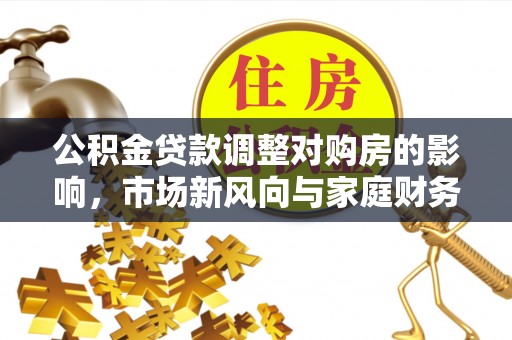 石排公积金贷款调整对购房的影响，市场新风向与家庭财务规划