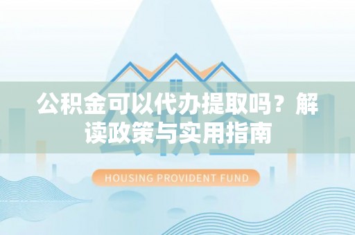 石排公积金可以代办提取吗？解读政策与实用指南