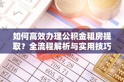 石排如何高效办理公积金租房提取？全流程解析与实用技巧