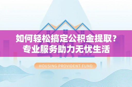 石排如何轻松搞定公积金提取？专业服务助力无忧生活
