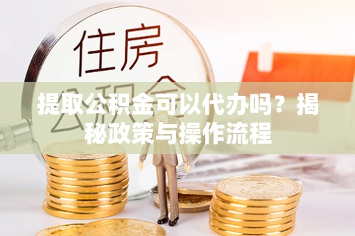 石排提取公积金可以代办吗？揭秘政策与操作流程