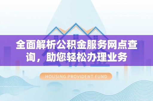 石排全面解析公积金服务网点查询，助您轻松办理业务