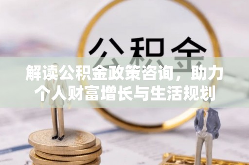 石排解读公积金政策咨询，助力个人财富增长与生活规划