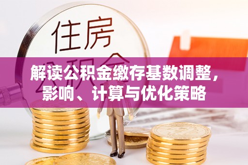 石排解读公积金缴存基数调整，影响、计算与优化策略