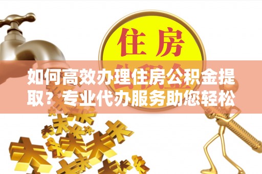 石排如何高效办理住房公积金提取？专业代办服务助您轻松解决难题