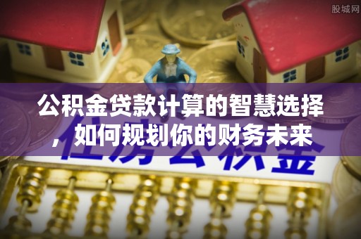 石排公积金贷款计算的智慧选择，如何规划你的财务未来