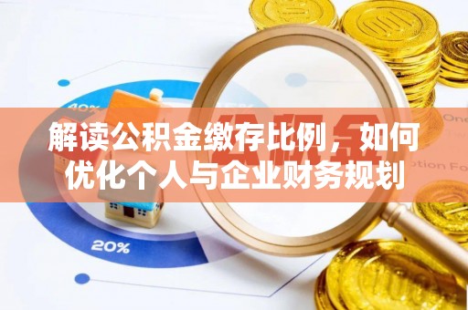 石排解读公积金缴存比例，如何优化个人与企业财务规划