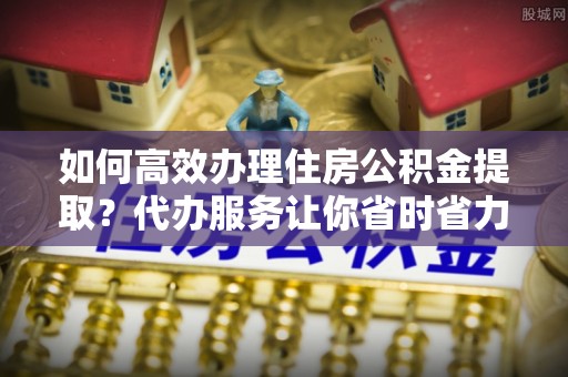 石排如何高效办理住房公积金提取？代办服务让你省时省力