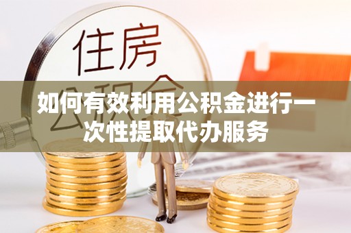 石排如何有效利用公积金进行一次性提取代办服务