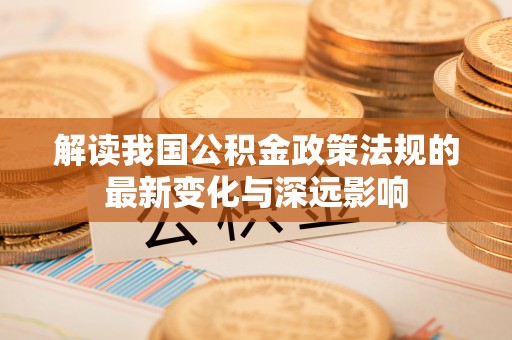 石排解读我国公积金政策法规的最新变化与深远影响
