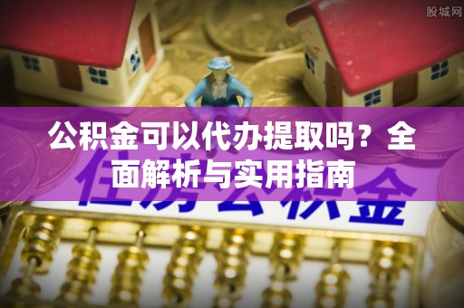 石排公积金可以代办提取吗？全面解析与实用指南