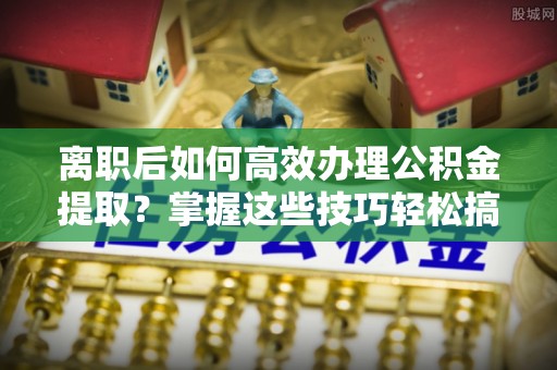 石排离职后如何高效办理公积金提取？掌握这些技巧轻松搞定