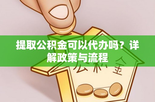 石排提取公积金可以代办吗？详解政策与流程