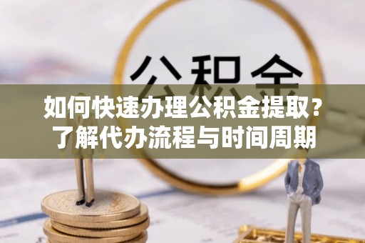 石排如何快速办理公积金提取？了解代办流程与时间周期
