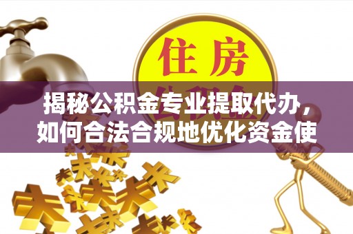 石排揭秘公积金专业提取代办，如何合法合规地优化资金使用