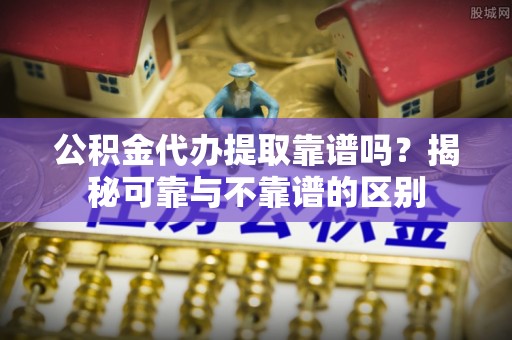石排公积金代办提取靠谱吗？揭秘可靠与不靠谱的区别