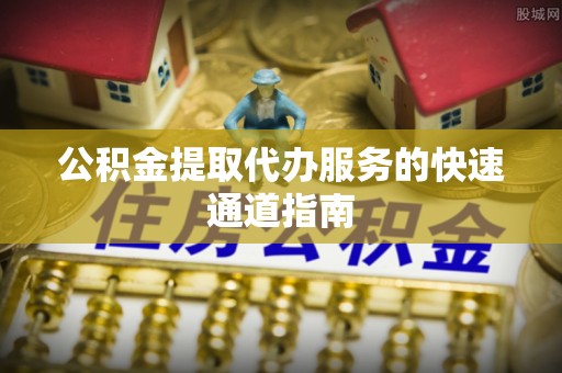 石排公积金提取代办服务的快速通道指南