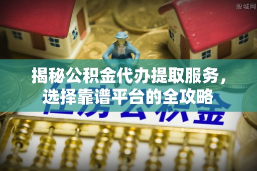 石排揭秘公积金代办提取服务，选择靠谱平台的全攻略
