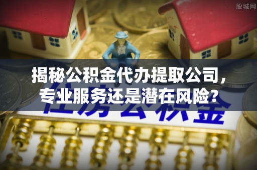 石排揭秘公积金代办提取公司，专业服务还是潜在风险？